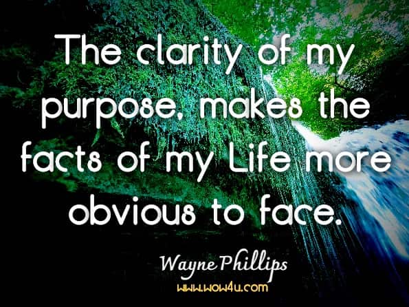 The clarity of my purpose, makes the facts of my Life more obvious to face.Wayne Phillips Bourne, Fulfilled Living 