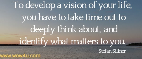 To develop a vision of your life, you have to take time out to deeply think
 about, and identify what matters to you. Stefan Sillner