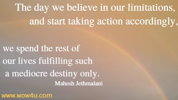 The day we believe in our limitations, and start taking action accordingly, we spend the rest of our lives fulfilling such a mediocre destiny only.
Mahesh Jethmalani
