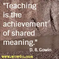 Teaching is the achievement of shared meaning. D. B. Gowin