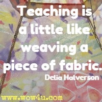 Teaching is a little like weaving a piece of fabric. Delia Halverson