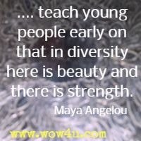 .... teach young people early on that in diversity there is beauty and there is strength. Maya Angelou 