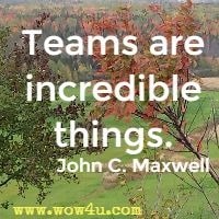 Teams are incredible things. John C. Maxwell