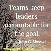 Teams keep leaders accountable for the goal. John C. Maxwell