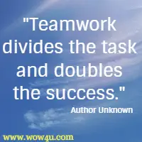 Teamwork divides the task and doubles the success. Author Unknown