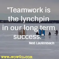 Teamwork is the lynchpin in our long term success. Ned Lautenbach 
