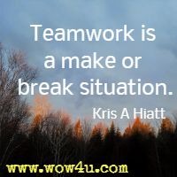 Teamwork is a make or break situation. Kris A Hiatt 