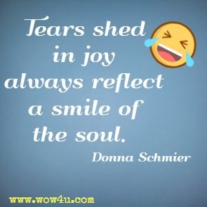 Tears shed in joy always reflect a smile of the soul. Donna Schmier