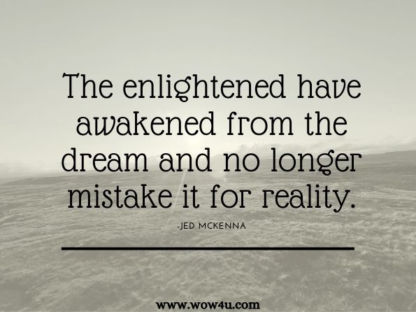 The enlightened have awakened from the dream and no longer mistake it for reality.Spiritual Enlightenment:: The Damnedest Thing:.Jed McKenna