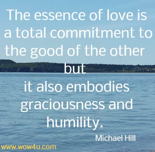The essence of love is a total commitment to the good of the other but it also embodies graciousness and humility. Michael Hill