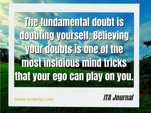 The fundamental doubt is doubting yourself. Believing your doubts is one of the most insidious mind tricks that your ego can play on you. ITA Journal - Volume 35