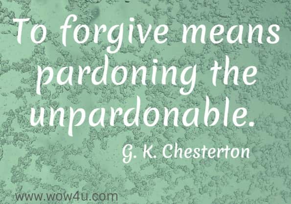 To forgive means pardoning the unpardonable. 
 G. K. Chesterton
