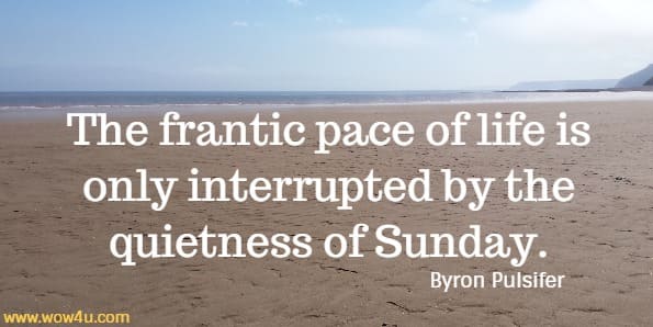 The frantic pace of life is only interrupted by the quietness of Sunday.
  Byron Pulsifer 