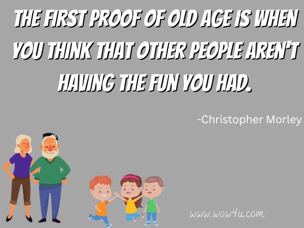 The first proof of old age is when you think that other people aren't having the fun you had.
