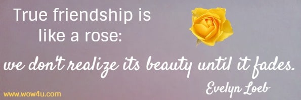 True friendship is like a rose: we don't realize its beauty until it fades. Evelyn Loeb 