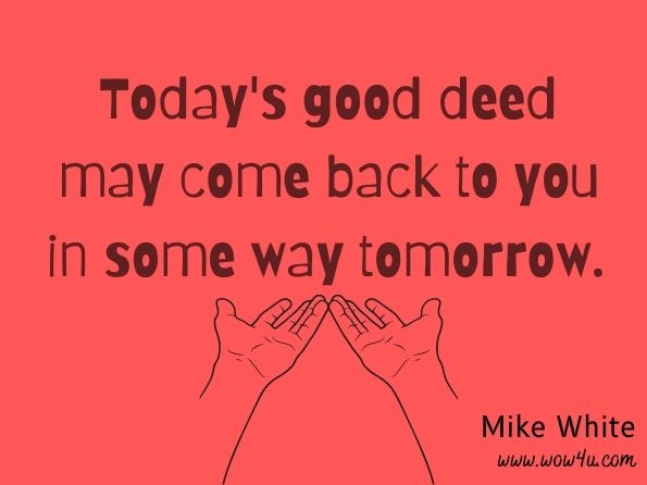 Today's good deed may come back to you in some way tomorrow. Mike White, Can Sell.... Will Sell: A Step by Step Guide to Successful  