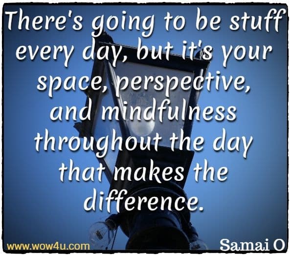 There's going to be stuff every day, but it's your space, perspective, and mindfulness throughout the day that makes the difference. Samai O, Mindfulness In Everyday Life