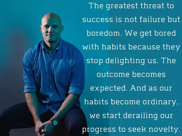 The greatest threat to success is not failure but boredom. We get bored with habits because they stop delighting us. The outcome becomes expected. And as our habits become ordinary, we start derailing our progress to seek novelty.
