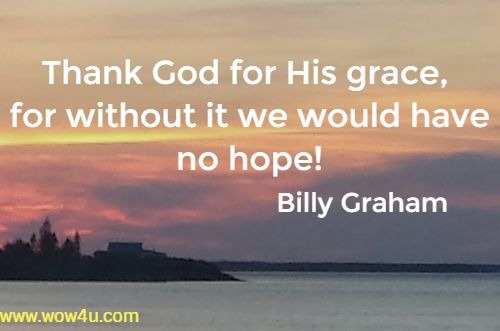 Thank God for His grace, for without it we would have no hope! 
 Billy Graham