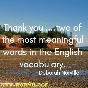 Thank you ....two of the most meaningful words in the English vocabulary. Doborah Norville 