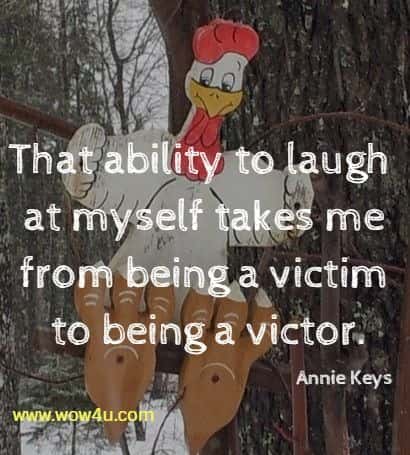 That ability to laugh at myself takes me from being a victim to being a victor.
 Annie Keys