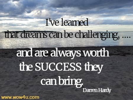I've learned
 that dreams can be challenging, .... and are always worth the SUCCESS they can bring.
   Darren Hardy