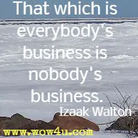 That which is everybody's business is nobody's business. Izaak Walton