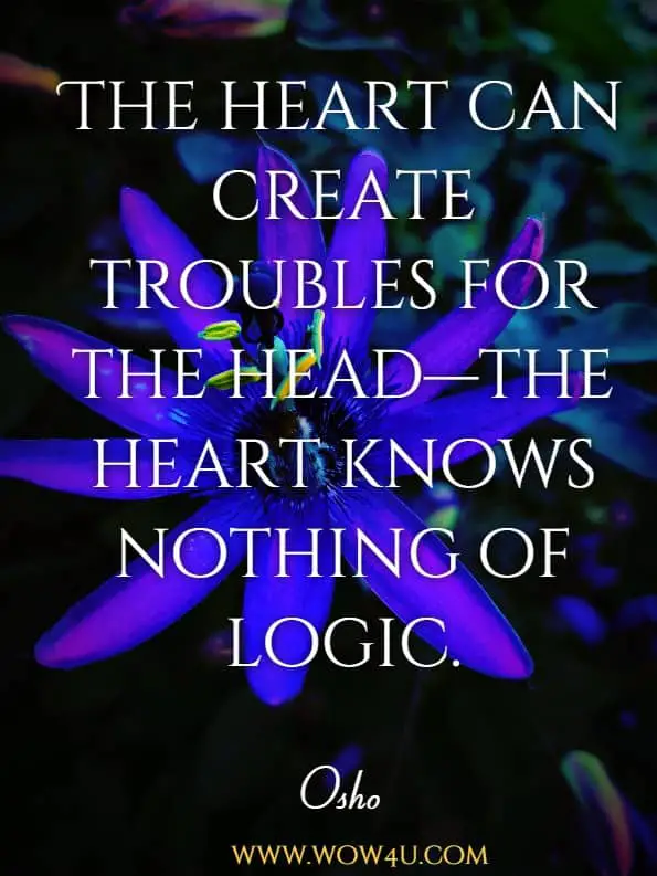 The heart can create troubles for the head—the heart knows nothing of logic.Osho, Intuition