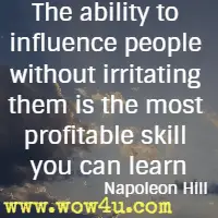 The ability to influence people without irritating them is the most 
profitable skill you can learn. Napoleon Hill