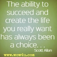 The ability to succeed and create the life you really want has always been a choice . . . Scott Allan