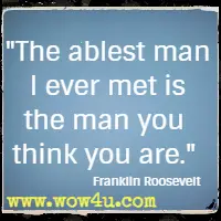 The ablest man I ever met is the man you think you are. Franklin Roosevelt