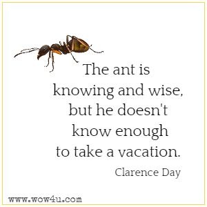 The ant is knowing and wise, but he doesn't know enough to take a vacation. Clarence Day 