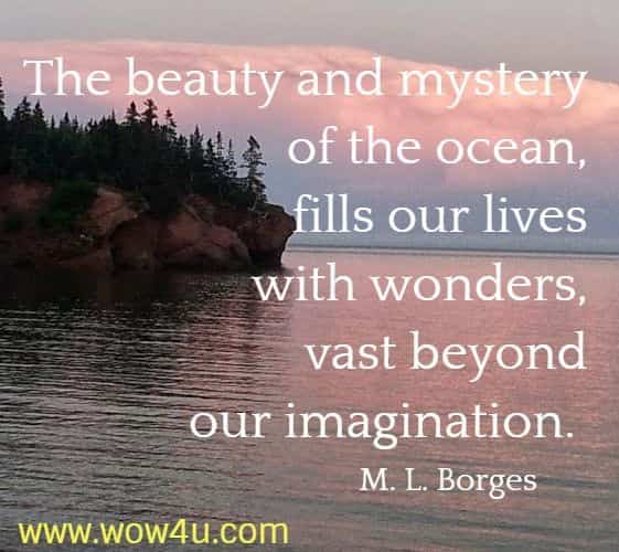 The beauty and mystery of the ocean, fills our lives with wonders, 
vast beyond our imagination.  M. L. Borges