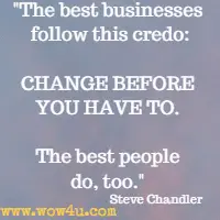 The best businesses follow this credo: CHANGE BEFORE YOU HAVE TO. The best people do, too. Steve Chandler