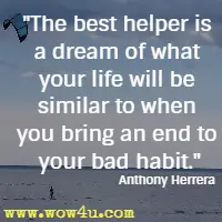 The best helper is a dream of what your life will be similar to when you bring an end to your bad habit. Anthony Herrera