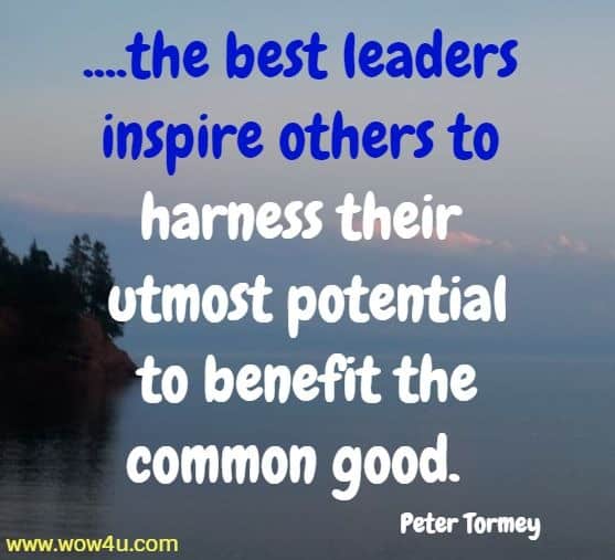 ....the best leaders inspire others to harness their utmost potential
 to benefit the common good.  Peter Tormey