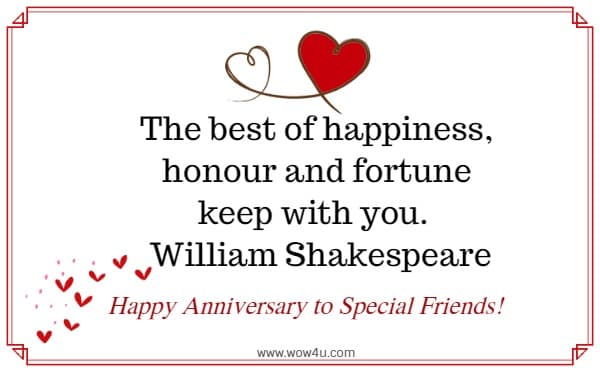The best of happiness, honour and fortune keep with you. 
 William Shakespeare
  Happy Anniversary to Special Friends!