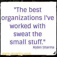 The best organizations I've worked with sweat the small stuff.  Robin Sharma