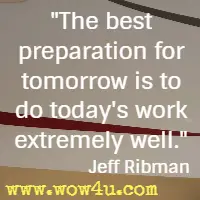 The best preparation for tomorrow is to do today's work extremely well. Jeff Ribman