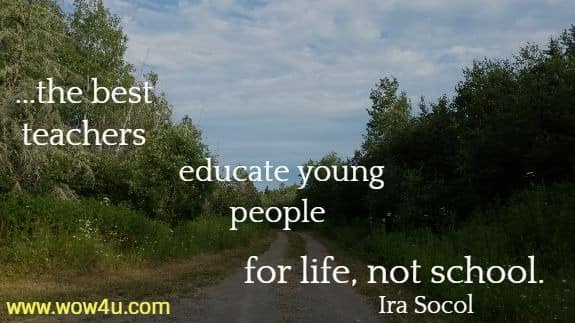 ....the best teachers educate young people for life, not school.  Ira Socol