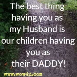 The best thing having you as my Husband is our children having you as their DADDY!