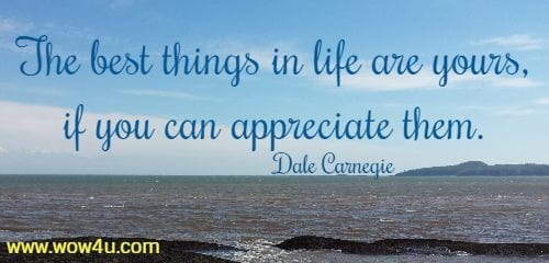 The best things in life are yours, if you can appreciate them.
Dale Carnegie 
