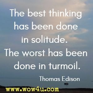 The best thinking has been done in solitude.  The worst has been done in turmoil. Thomas Edison 