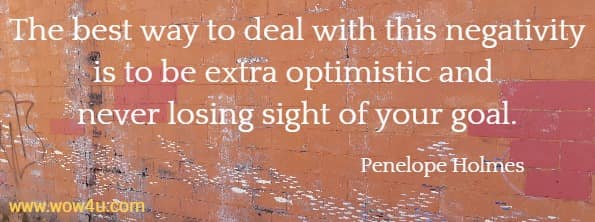 The best way to deal with this negativity is to be extra optimistic and never losing sight of your goal.
 Penelope Holmes