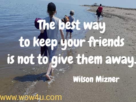 The best way to keep your friends is not to give them away.
   Wilson Mizner 