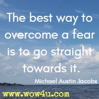 The best way to overcome a fear is to go straight towards it. Michael Austin Jacobs 