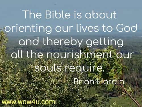 The Bible is about orienting our lives to God and thereby getting
 all the nourishment our souls require. Brian Hardin