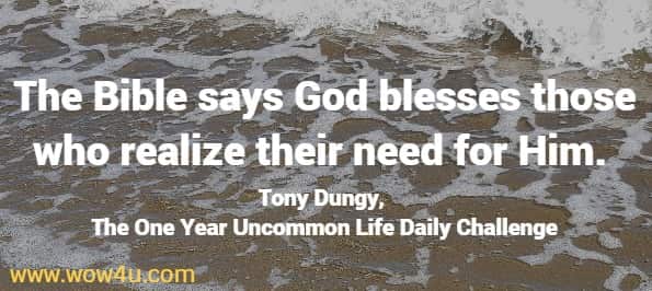 The Bible says God blesses those who realize their need for Him. 
Tony Dungy, The One Year Uncommon Life Daily Challenge 
