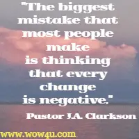 The biggest mistake that most people make is thinking that every change is negative. Pastor J.A. Clarkson