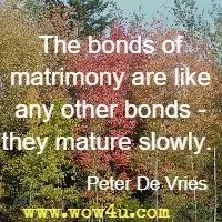 The bonds of matrimony are like any other bonds - they mature slowly.  Peter De Vries